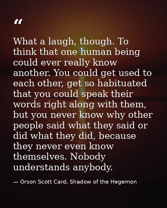 What a laugh, though. To think that one human being could ever really know another. You could get used to each other, ge — Orson Scott Card, Shadow of the Hegemon