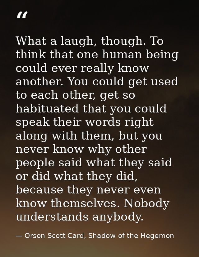 What a laugh, though. To think that one human being could ever really know another. You could get used to each other, ge — Orson Scott Card, Shadow of the Hegemon