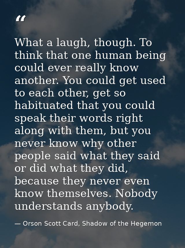 What a laugh, though. To think that one human being could ever really know another. You could get used to each other, ge — Orson Scott Card, Shadow of the Hegemon