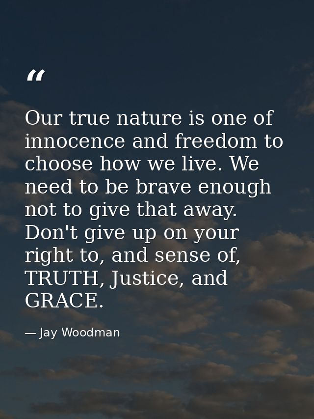 Our true nature is one of innocence and freedom to choose how we live. We need to be brave enough not to give that away. — Jay Woodman