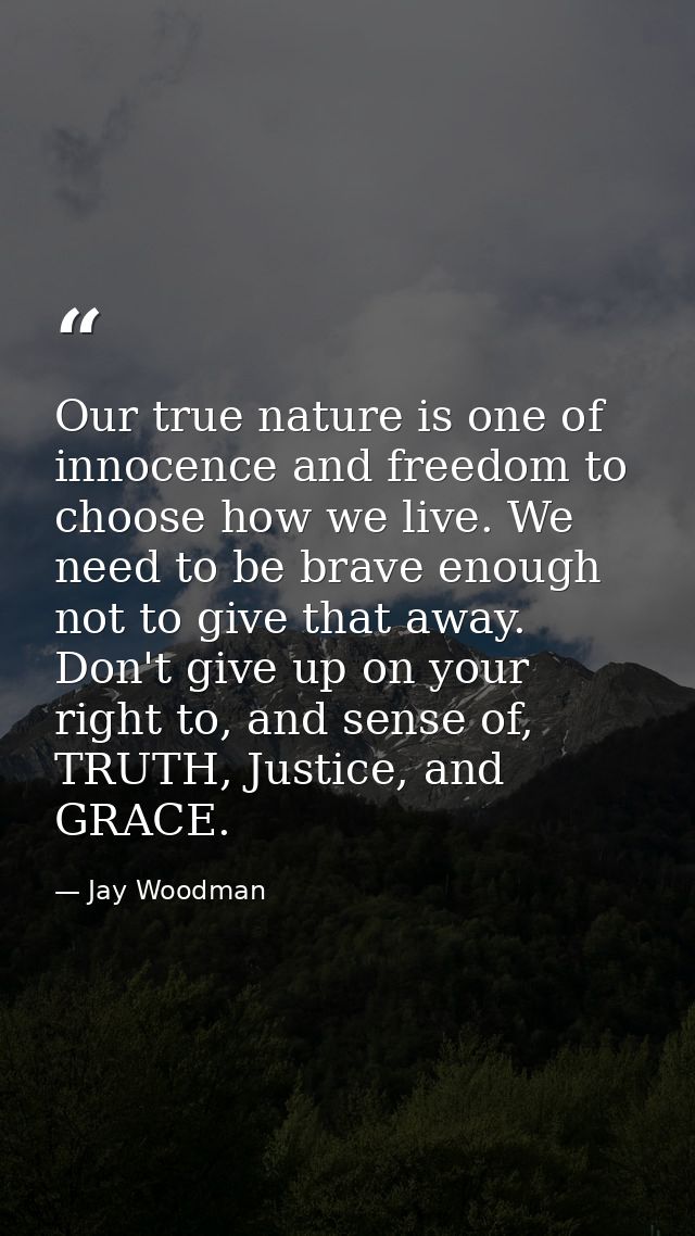 Our true nature is one of innocence and freedom to choose how we live. We need to be brave enough not to give that away. — Jay Woodman