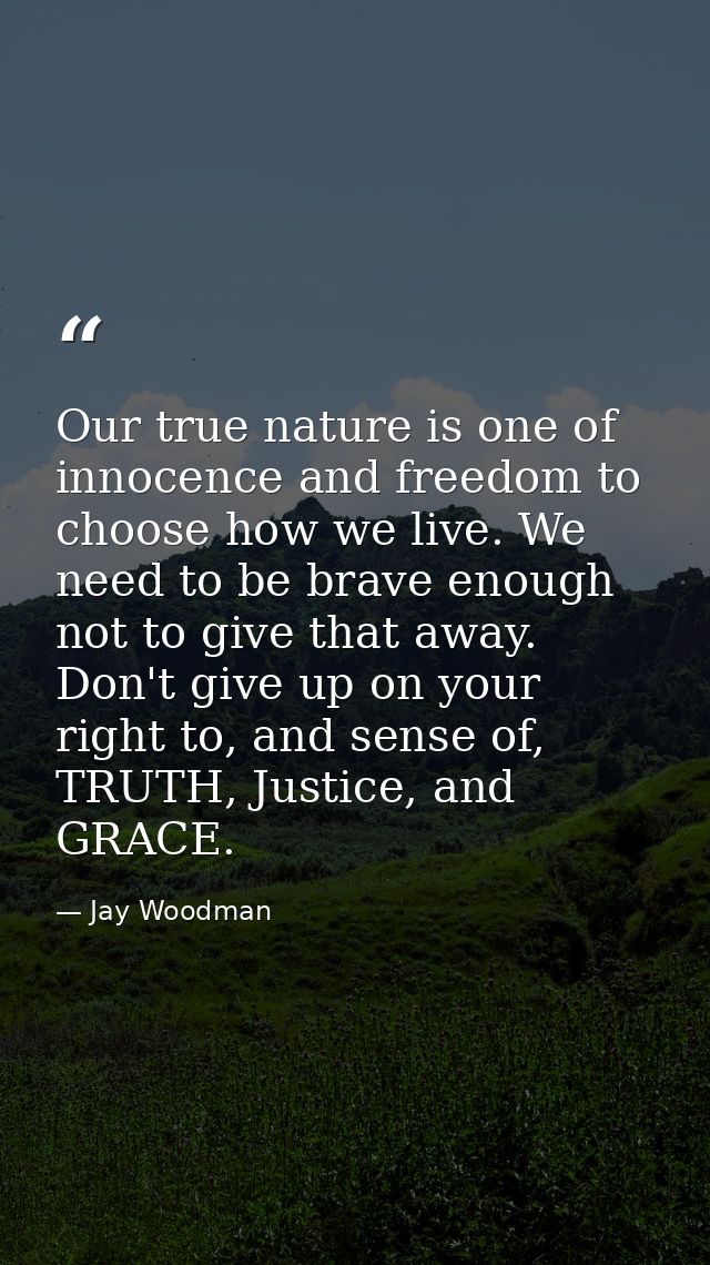 Our true nature is one of innocence and freedom to choose how we live. We need to be brave enough not to give that away. — Jay Woodman