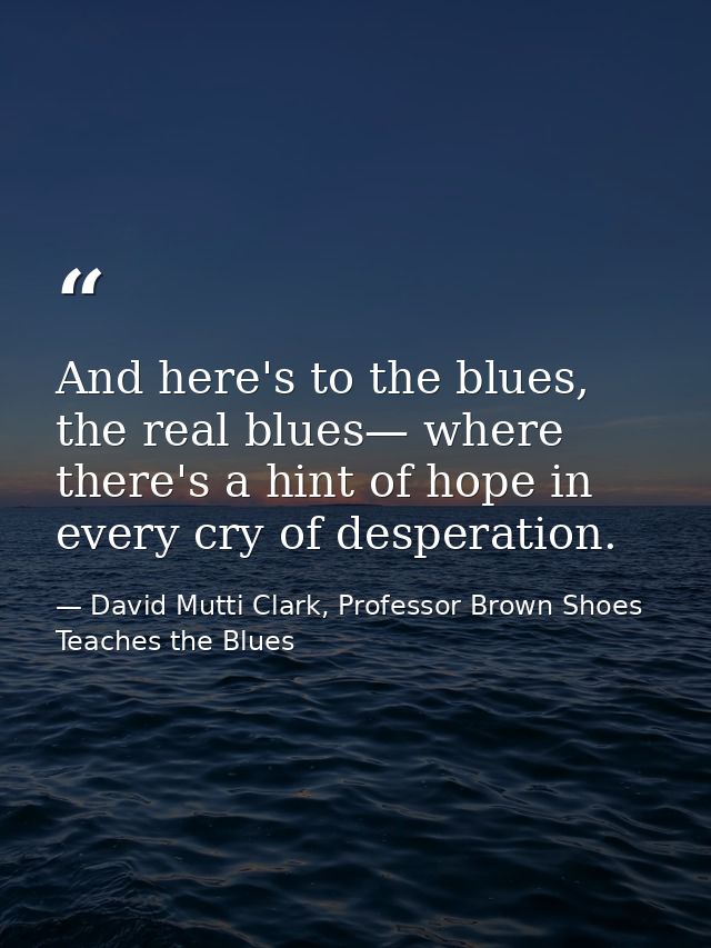 And here's to the blues, the real blues— where there's a hint of hope in every cry of desperation. — David Mutti Clark, Professor Brown Shoes Teaches the Blues