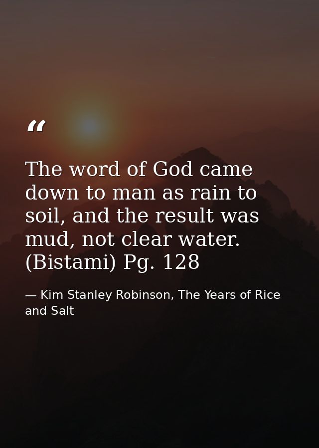 The word of God came down to man as rain to soil, and the result was mud, not clear water. (Bistami) Pg. 128 — Kim Stanley Robinson, The Years of Rice and Salt