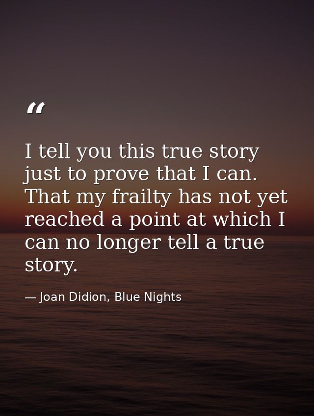 I tell you this true story just to prove that I can. That my frailty has not yet reached a point at which I can no longe — Joan Didion, Blue Nights
