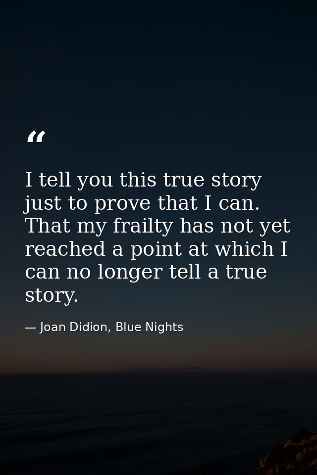I tell you this true story just to prove that I can. That my frailty has not yet reached a point at which I can no longe — Joan Didion, Blue Nights