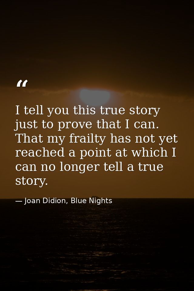 I tell you this true story just to prove that I can. That my frailty has not yet reached a point at which I can no longe — Joan Didion, Blue Nights