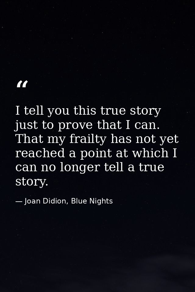 I tell you this true story just to prove that I can. That my frailty has not yet reached a point at which I can no longe — Joan Didion, Blue Nights