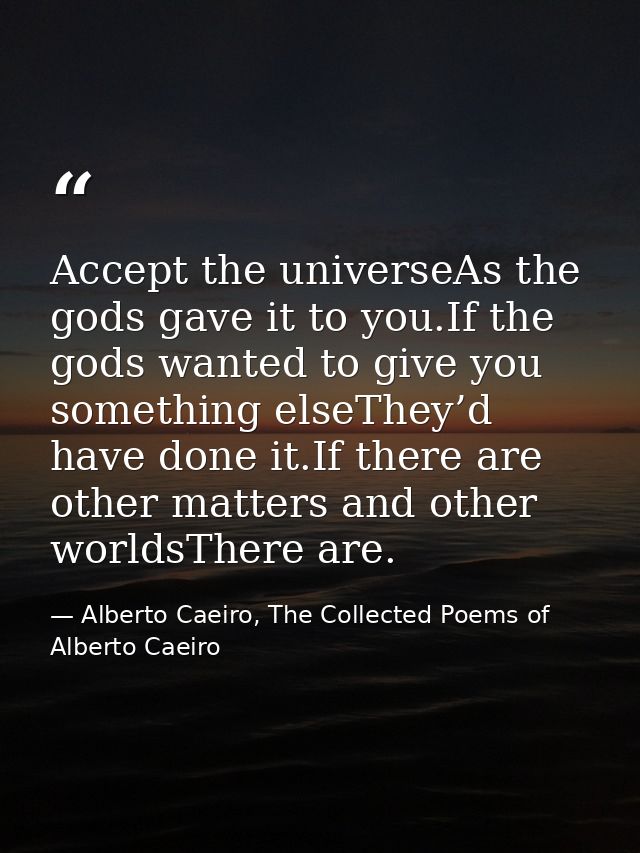 Accept the universeAs the gods gave it to you.If the gods wanted to give you something elseThey’d have done it.If there  — Alberto Caeiro, The Collected Poems of Alberto Caeiro