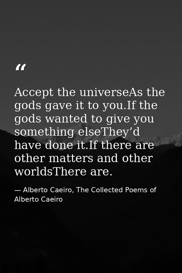 Accept the universeAs the gods gave it to you.If the gods wanted to give you something elseThey’d have done it.If there  — Alberto Caeiro, The Collected Poems of Alberto Caeiro