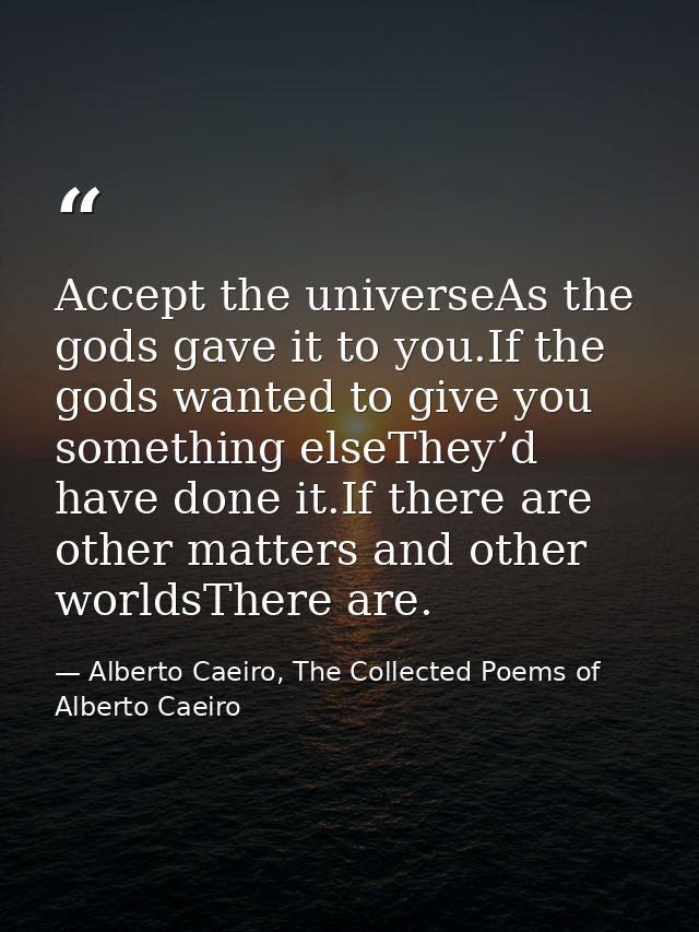 Accept the universeAs the gods gave it to you.If the gods wanted to give you something elseThey’d have done it.If there  — Alberto Caeiro, The Collected Poems of Alberto Caeiro