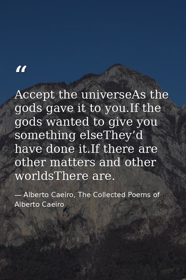 Accept the universeAs the gods gave it to you.If the gods wanted to give you something elseThey’d have done it.If there  — Alberto Caeiro, The Collected Poems of Alberto Caeiro