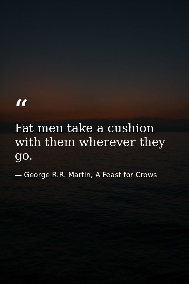 Fat men take a cushion with them wherever they go. — George R.R. Martin, A Feast for Crows