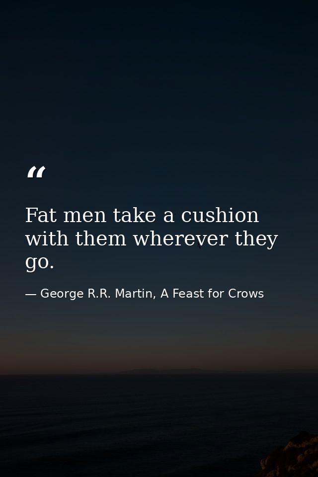 Fat men take a cushion with them wherever they go. — George R.R. Martin, A Feast for Crows