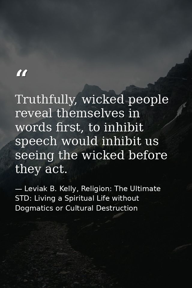 Truthfully, wicked people reveal themselves in words first, to inhibit speech would inhibit us seeing the wicked before  — Leviak B. Kelly, Religion: The Ultimate STD: Living a Spiritual Life without Dogmatics or Cultural Destruction