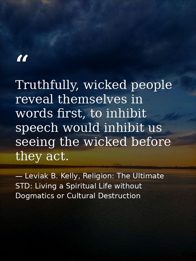 Truthfully, wicked people reveal themselves in words first, to inhibit speech would inhibit us seeing the wicked before  — Leviak B. Kelly, Religion: The Ultimate STD: Living a Spiritual Life without Dogmatics or Cultural Destruction