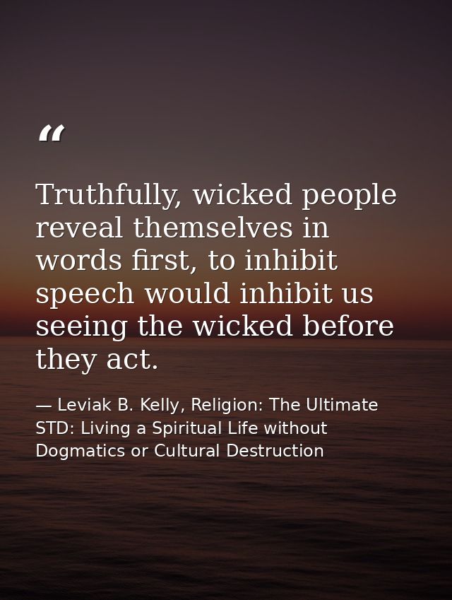 Truthfully, wicked people reveal themselves in words first, to inhibit speech would inhibit us seeing the wicked before  — Leviak B. Kelly, Religion: The Ultimate STD: Living a Spiritual Life without Dogmatics or Cultural Destruction