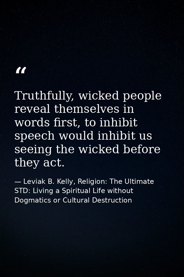 Truthfully, wicked people reveal themselves in words first, to inhibit speech would inhibit us seeing the wicked before  — Leviak B. Kelly, Religion: The Ultimate STD: Living a Spiritual Life without Dogmatics or Cultural Destruction