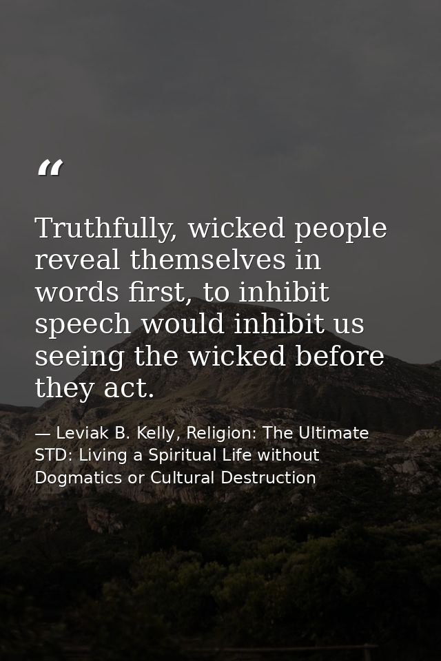Truthfully, wicked people reveal themselves in words first, to inhibit speech would inhibit us seeing the wicked before  — Leviak B. Kelly, Religion: The Ultimate STD: Living a Spiritual Life without Dogmatics or Cultural Destruction