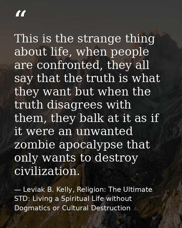 This is the strange thing about life, when people are confronted, they all say that the truth is what they want but when — Leviak B. Kelly, Religion: The Ultimate STD: Living a Spiritual Life without Dogmatics or Cultural Destruction