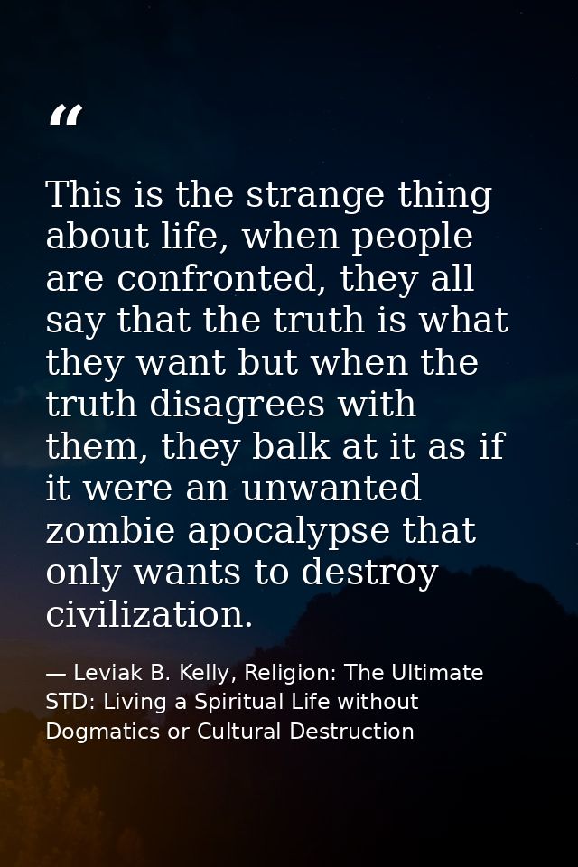 This is the strange thing about life, when people are confronted, they all say that the truth is what they want but when — Leviak B. Kelly, Religion: The Ultimate STD: Living a Spiritual Life without Dogmatics or Cultural Destruction