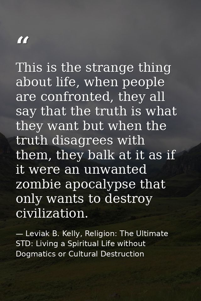 This is the strange thing about life, when people are confronted, they all say that the truth is what they want but when — Leviak B. Kelly, Religion: The Ultimate STD: Living a Spiritual Life without Dogmatics or Cultural Destruction