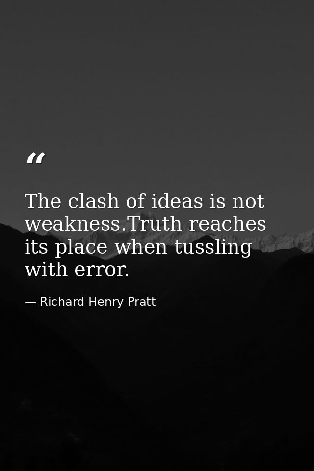 The clash of ideas is not weakness.Truth reaches its place when tussling with error. — Richard Henry Pratt