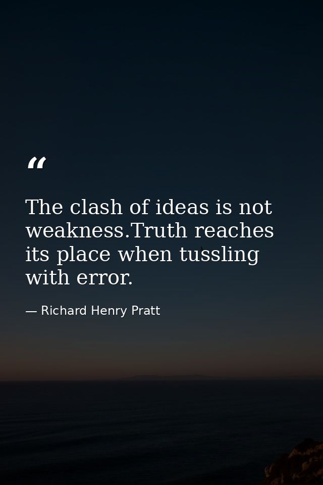 The clash of ideas is not weakness.Truth reaches its place when tussling with error. — Richard Henry Pratt