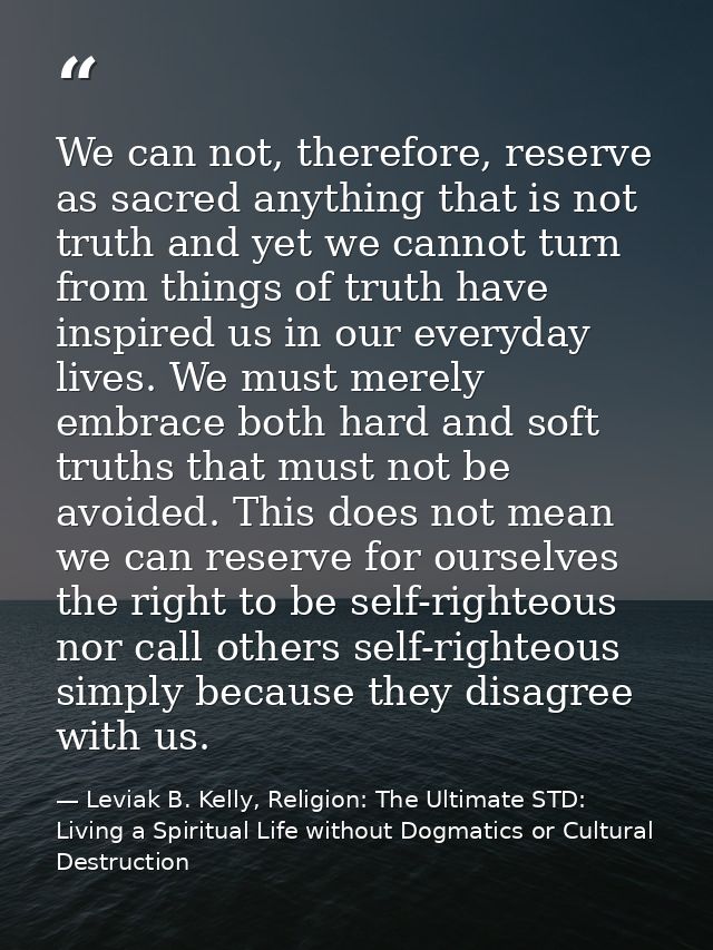 We can not, therefore, reserve as sacred anything that is not truth and yet we cannot turn from things of truth have ins — Leviak B. Kelly, Religion: The Ultimate STD: Living a Spiritual Life without Dogmatics or Cultural Destruction