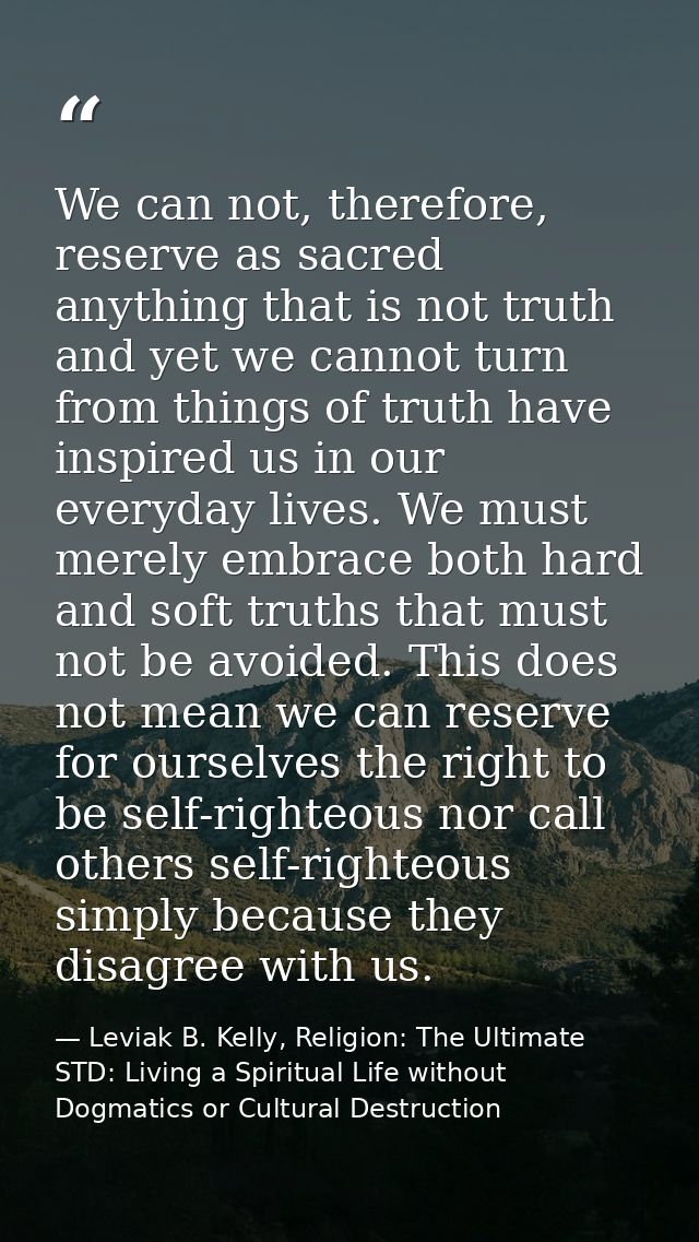 We can not, therefore, reserve as sacred anything that is not truth and yet we cannot turn from things of truth have ins — Leviak B. Kelly, Religion: The Ultimate STD: Living a Spiritual Life without Dogmatics or Cultural Destruction