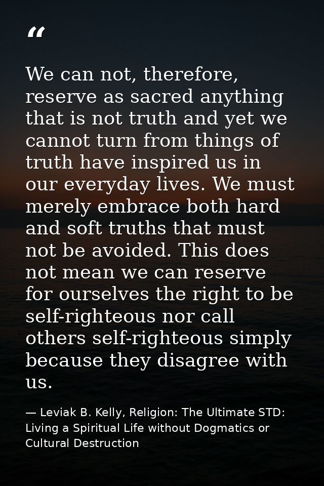 We can not, therefore, reserve as sacred anything that is not truth and yet we cannot turn from things of truth have ins — Leviak B. Kelly, Religion: The Ultimate STD: Living a Spiritual Life without Dogmatics or Cultural Destruction