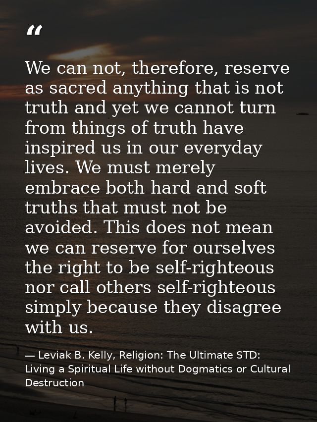 We can not, therefore, reserve as sacred anything that is not truth and yet we cannot turn from things of truth have ins — Leviak B. Kelly, Religion: The Ultimate STD: Living a Spiritual Life without Dogmatics or Cultural Destruction