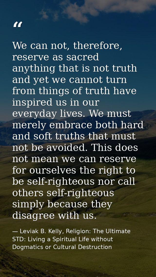 We can not, therefore, reserve as sacred anything that is not truth and yet we cannot turn from things of truth have ins — Leviak B. Kelly, Religion: The Ultimate STD: Living a Spiritual Life without Dogmatics or Cultural Destruction