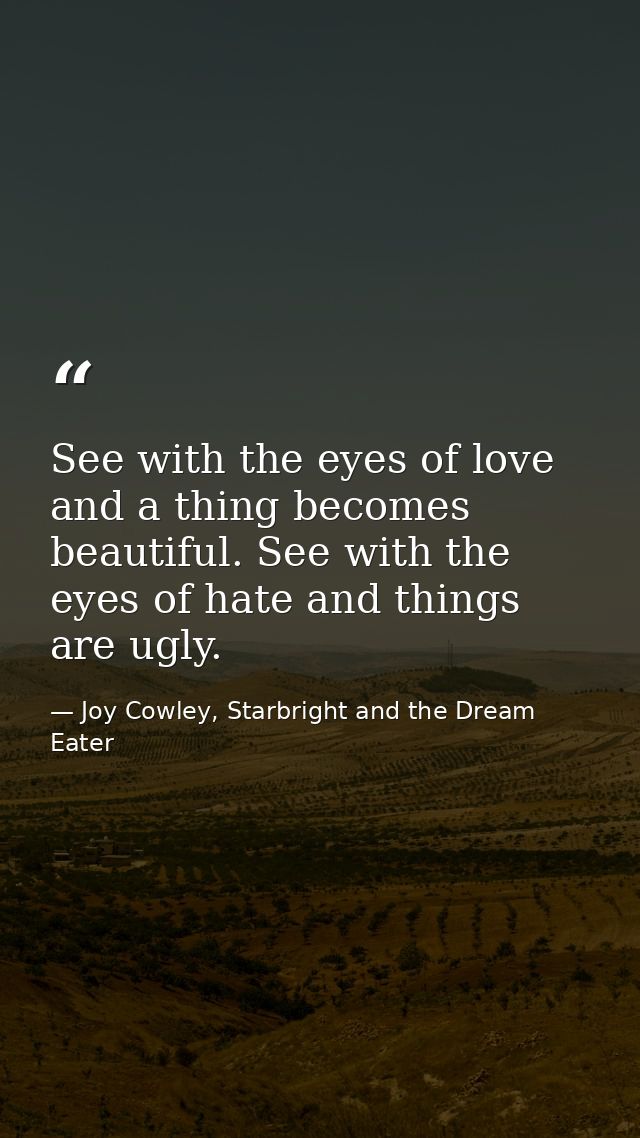 See with the eyes of love and a thing becomes beautiful. See with the eyes of hate and things are ugly. — Joy Cowley, Starbright and the Dream Eater