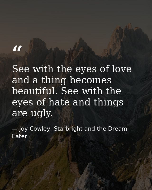 See with the eyes of love and a thing becomes beautiful. See with the eyes of hate and things are ugly. — Joy Cowley, Starbright and the Dream Eater