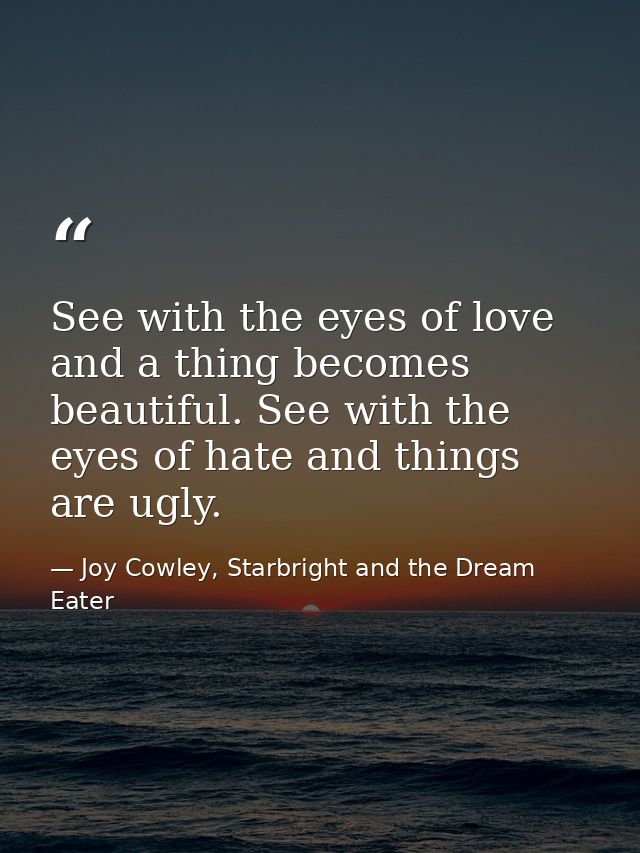 See with the eyes of love and a thing becomes beautiful. See with the eyes of hate and things are ugly. — Joy Cowley, Starbright and the Dream Eater