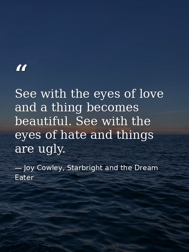 See with the eyes of love and a thing becomes beautiful. See with the eyes of hate and things are ugly. — Joy Cowley, Starbright and the Dream Eater