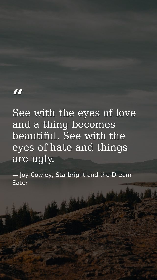 See with the eyes of love and a thing becomes beautiful. See with the eyes of hate and things are ugly. — Joy Cowley, Starbright and the Dream Eater