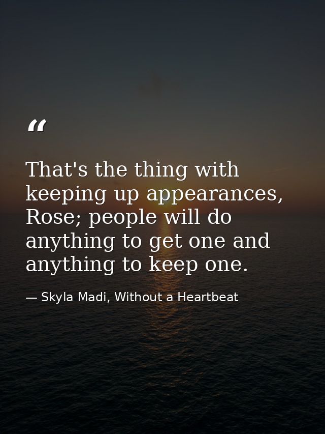 That's the thing with keeping up appearances, Rose; people will do anything to get one and anything to keep one. — Skyla Madi, Without a Heartbeat