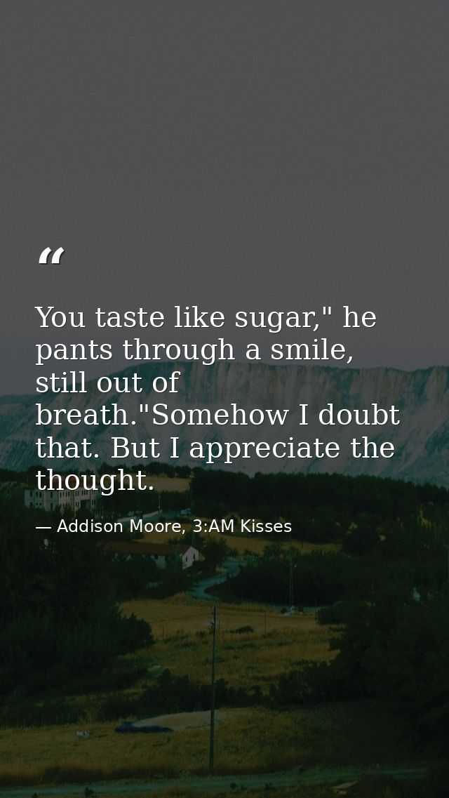 You taste like sugar," he pants through a smile, still out of breath."Somehow I doubt that. But I appreciate the thought — Addison Moore, 3:AM Kisses