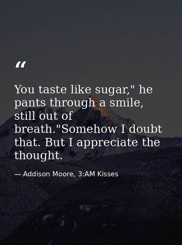 You taste like sugar," he pants through a smile, still out of breath."Somehow I doubt that. But I appreciate the thought — Addison Moore, 3:AM Kisses