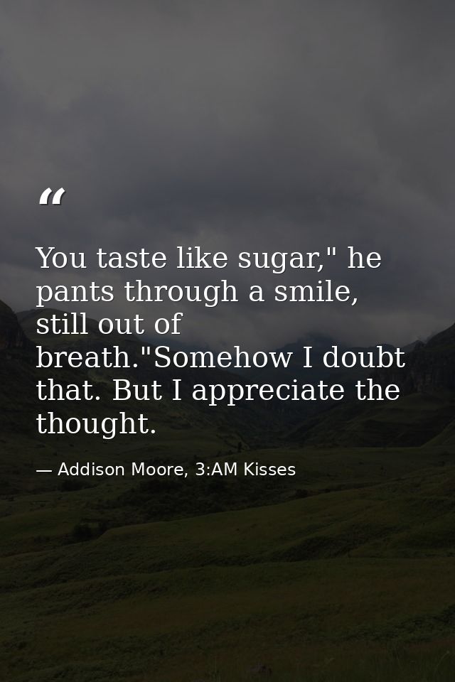 You taste like sugar," he pants through a smile, still out of breath."Somehow I doubt that. But I appreciate the thought — Addison Moore, 3:AM Kisses