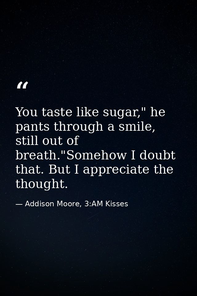 You taste like sugar," he pants through a smile, still out of breath."Somehow I doubt that. But I appreciate the thought — Addison Moore, 3:AM Kisses