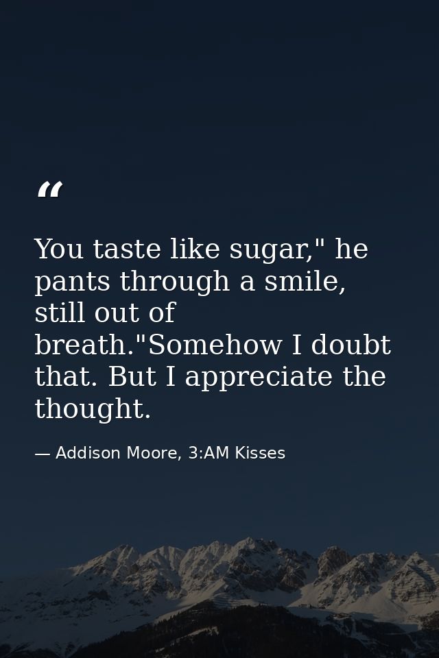 You taste like sugar," he pants through a smile, still out of breath."Somehow I doubt that. But I appreciate the thought — Addison Moore, 3:AM Kisses