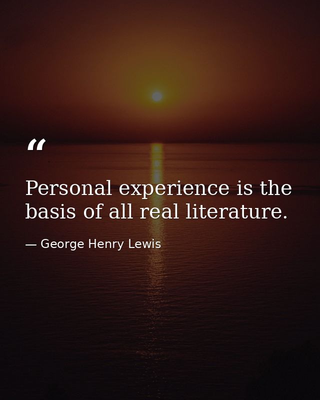 Personal experience is the basis of all real literature. — George Henry Lewis