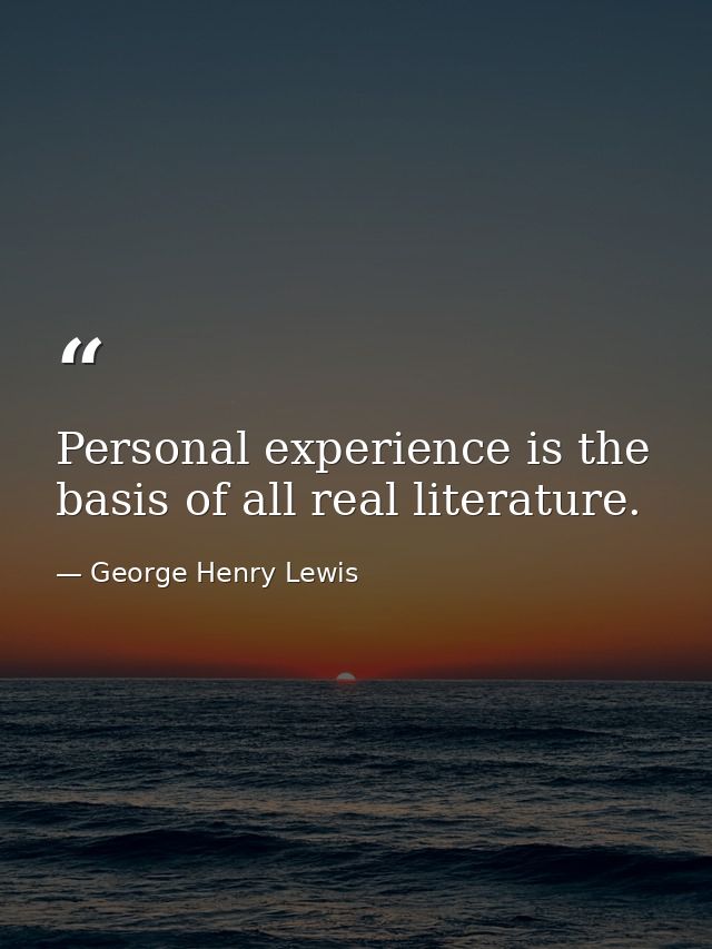 Personal experience is the basis of all real literature. — George Henry Lewis