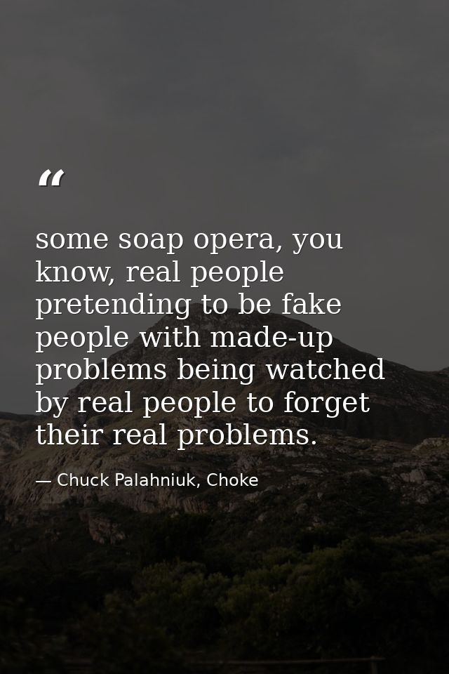 some soap opera, you know, real people pretending to be fake people with made-up problems being watched by real people t — Chuck Palahniuk, Choke