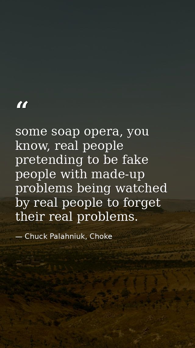 some soap opera, you know, real people pretending to be fake people with made-up problems being watched by real people t — Chuck Palahniuk, Choke
