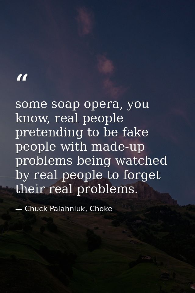 some soap opera, you know, real people pretending to be fake people with made-up problems being watched by real people t — Chuck Palahniuk, Choke