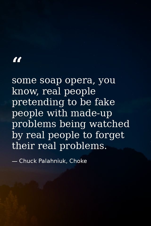 some soap opera, you know, real people pretending to be fake people with made-up problems being watched by real people t — Chuck Palahniuk, Choke